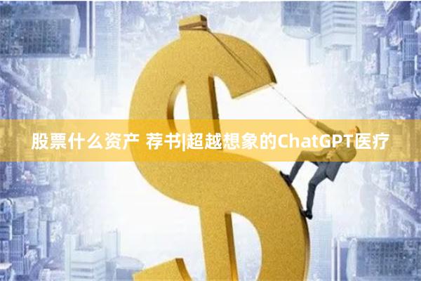 股票什么资产 荐书|超越想象的ChatGPT医疗