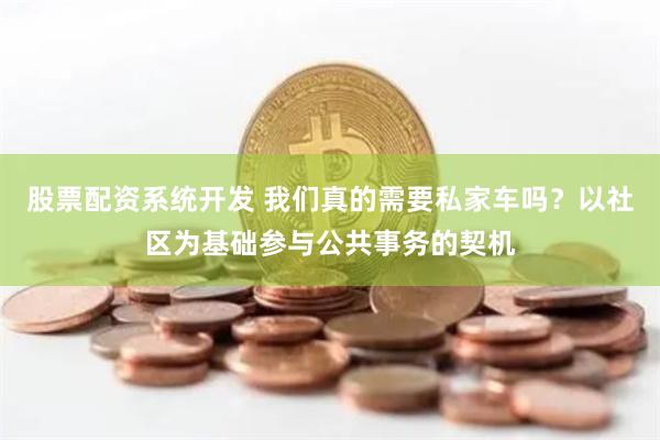 股票配资系统开发 我们真的需要私家车吗？以社区为基础参与公共事务的契机