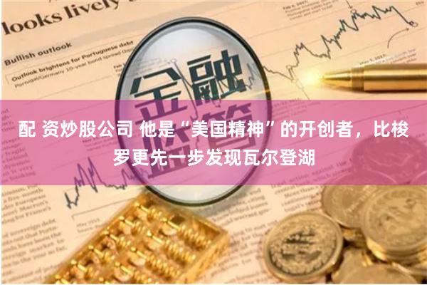 配 资炒股公司 他是“美国精神”的开创者，比梭罗更先一步发现瓦尔登湖