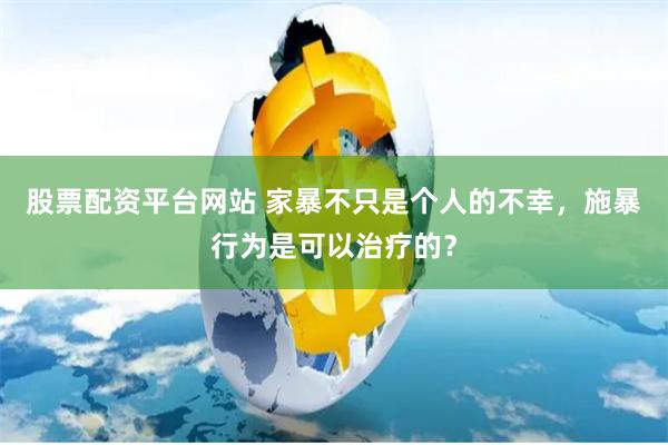 股票配资平台网站 家暴不只是个人的不幸，施暴行为是可以治疗的？