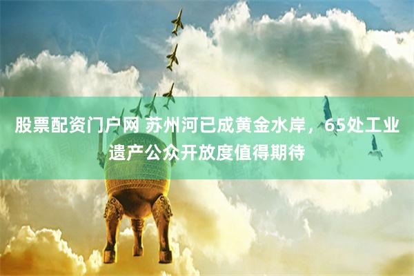 股票配资门户网 苏州河已成黄金水岸，65处工业遗产公众开放度值得期待