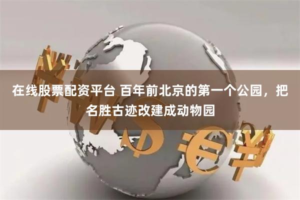 在线股票配资平台 百年前北京的第一个公园，把名胜古迹改建成动物园