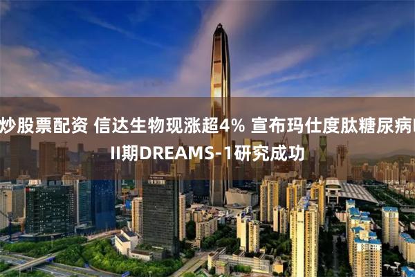 炒股票配资 信达生物现涨超4% 宣布玛仕度肽糖尿病III期DREAMS-1研究成功