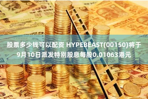 股票多少钱可以配资 HYPEBEAST(00150)将于9月10日派发特别股息每股0.01063港元