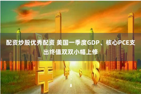 配资炒股优秀配资 美国一季度GDP、核心PCE支出终值双双小幅上修