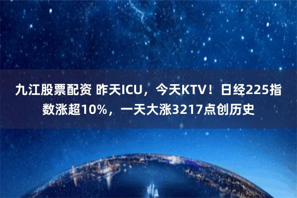 九江股票配资 昨天ICU，今天KTV！日经225指数涨超10%，一天大涨3217点创历史