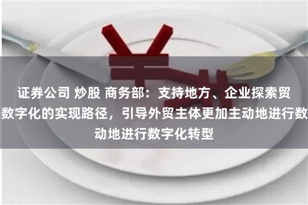 证券公司 炒股 商务部：支持地方、企业探索贸易全链条数字化的实现路径，引导外贸主体更加主动地进行数字化转型