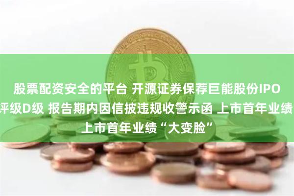 股票配资安全的平台 开源证券保荐巨能股份IPO项目质量评级D级 报告期内因信披违规收警示函 上市首年业绩“大变脸”