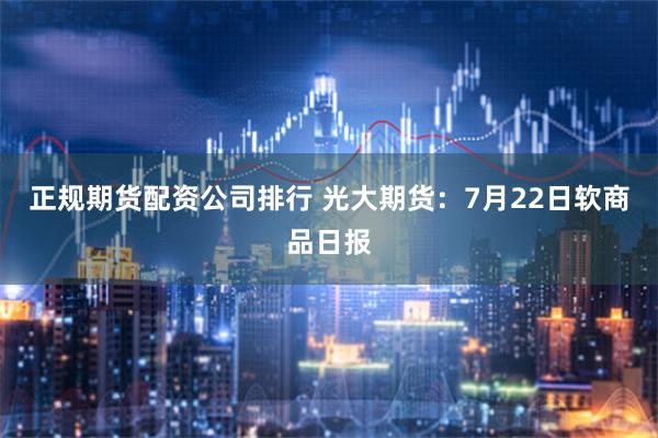 正规期货配资公司排行 光大期货：7月22日软商品日报