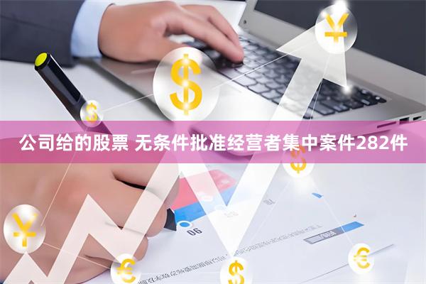 公司给的股票 无条件批准经营者集中案件282件