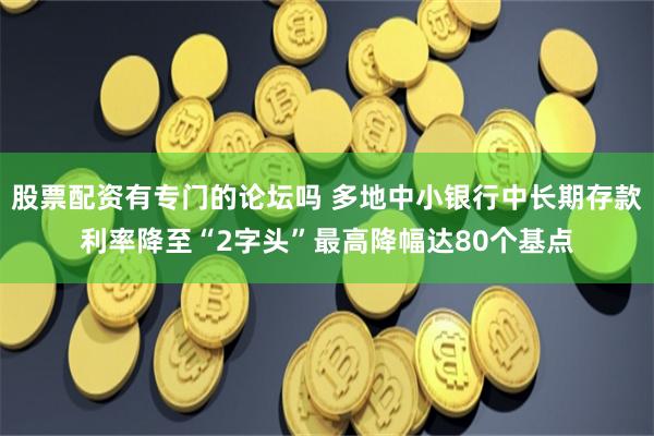 股票配资有专门的论坛吗 多地中小银行中长期存款利率降至“2字头”最高降幅达80个基点