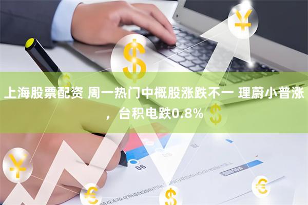 上海股票配资 周一热门中概股涨跌不一 理蔚小普涨，台积电跌0.8%