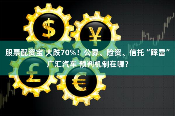 股票配资宝 大跌70%！公募、险资、信托“踩雷”广汇汽车 预判机制在哪？