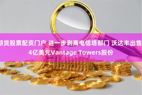 期货股票配资门户 进一步剥离电信塔部门 沃达丰出售14亿美元Vantage Towers股份