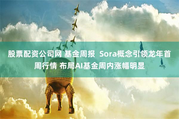 股票配资公司网 基金周报  Sora概念引领龙年首周行情 布局AI基金周内涨幅明显