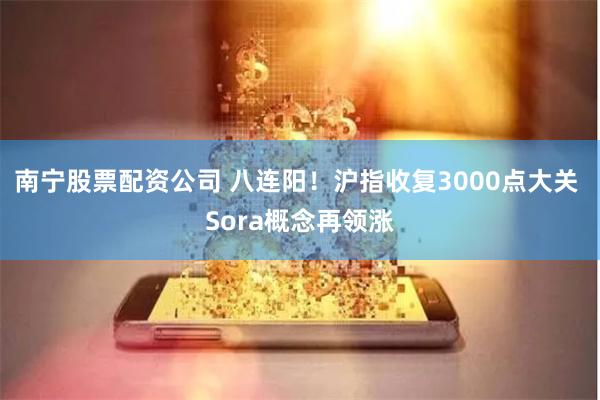 南宁股票配资公司 八连阳！沪指收复3000点大关 Sora概念再领涨