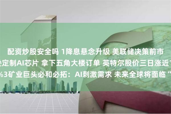 配资炒股安全吗 1降息悬念升级 美联储决策前市场分歧加剧2为亚马逊定制AI芯片 拿下五角大楼订单 英特尔股价三日涨近11%3矿业巨头必和必拓：AI刺激需求 未来全球将面临“铜短缺”丨从华尔街到陆家嘴