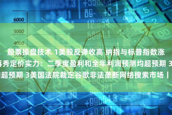 股票操盘技术 1美股反弹收高 纳指与标普指数涨幅均超1% 2卡特彼勒再秀定价实力：二季度盈利和全年利润预测均超预期 3美国法院裁定谷歌非法垄断网络搜索市场丨从华尔街到陆家嘴