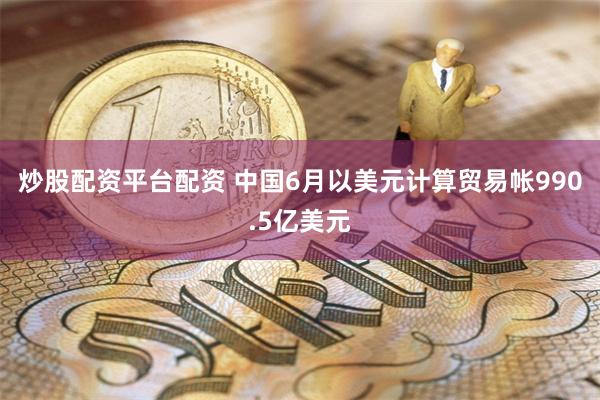 炒股配资平台配资 中国6月以美元计算贸易帐990.5亿美元