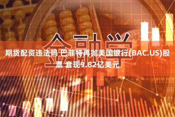 期货配资违法吗 巴菲特再抛美国银行(BAC.US)股票 套现9.82亿美元