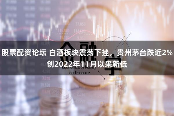 股票配资论坛 白酒板块震荡下挫，贵州茅台跌近2%创2022年11月以来新低