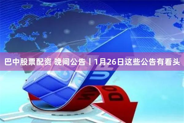 巴中股票配资 晚间公告丨1月26日这些公告有看头