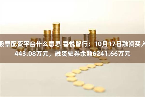 股票配资平台什么意思 喜悦智行：10月17日融资买入443.08万元，融资融券余额6241.66万元