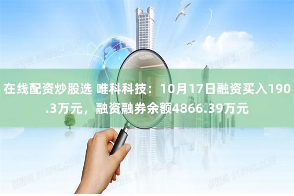 在线配资炒股选 唯科科技：10月17日融资买入190.3万元，融资融券余额4866.39万元