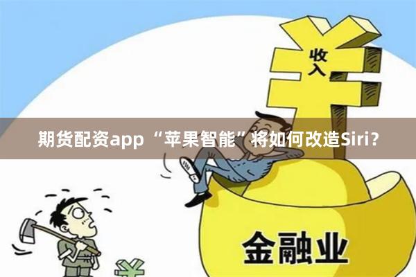 期货配资app “苹果智能”将如何改造Siri？