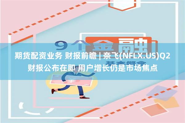 期货配资业务 财报前瞻 | 奈飞(NFLX.US)Q2财报公布在即 用户增长仍是市场焦点