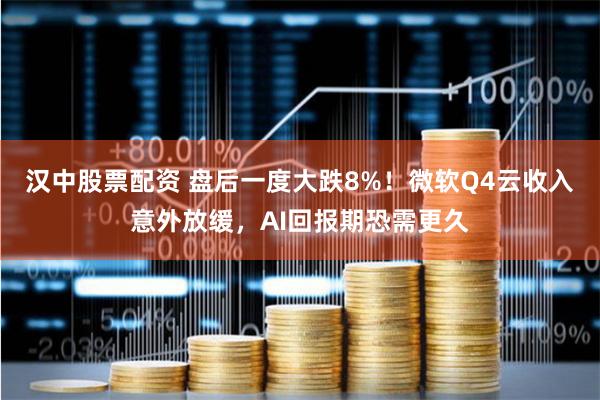 汉中股票配资 盘后一度大跌8%！微软Q4云收入意外放缓，AI回报期恐需更久