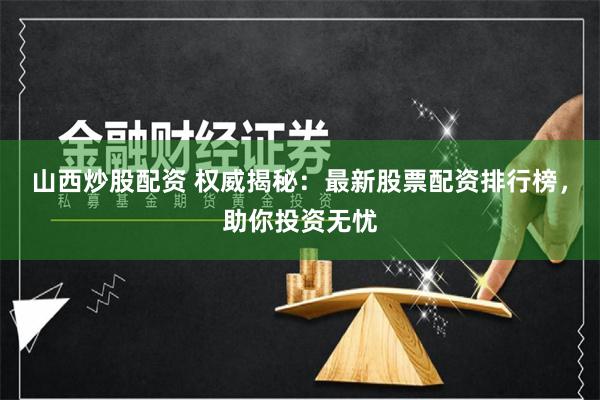 山西炒股配资 权威揭秘：最新股票配资排行榜，助你投资无忧