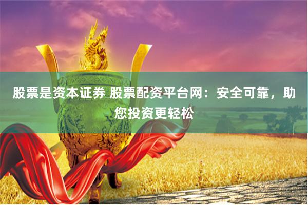 股票是资本证券 股票配资平台网：安全可靠，助您投资更轻松