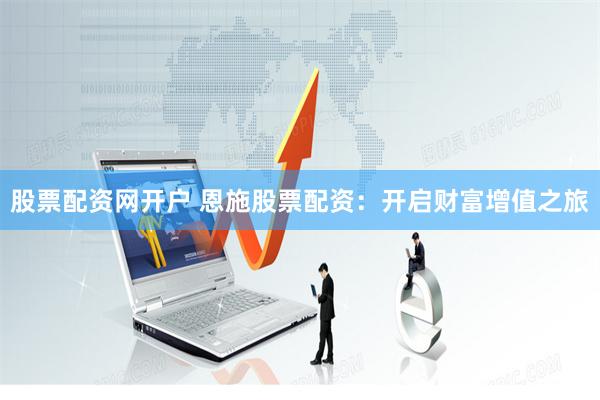 股票配资网开户 恩施股票配资：开启财富增值之旅