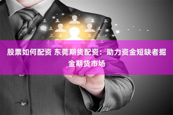 股票如何配资 东莞期货配资：助力资金短缺者掘金期货市场