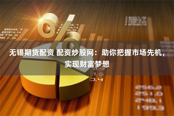 无锡期货配资 配资炒股网：助你把握市场先机，实现财富梦想