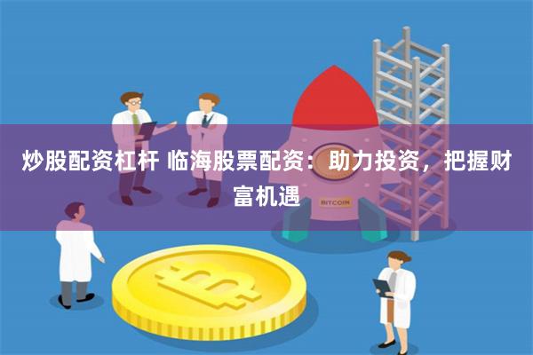 炒股配资杠杆 临海股票配资：助力投资，把握财富机遇