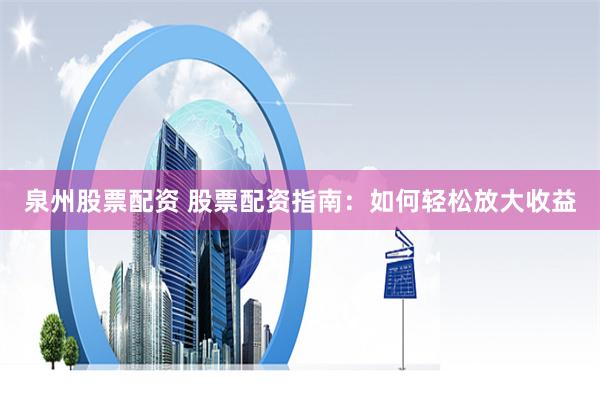 泉州股票配资 股票配资指南：如何轻松放大收益