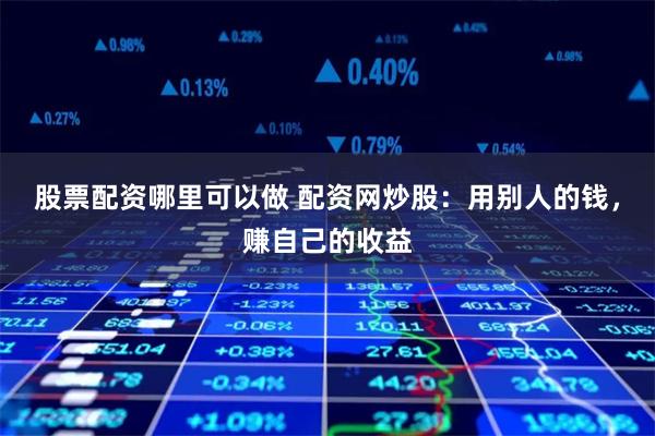 股票配资哪里可以做 配资网炒股：用别人的钱，赚自己的收益
