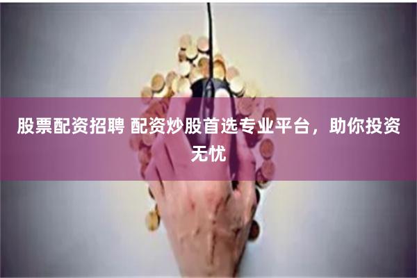 股票配资招聘 配资炒股首选专业平台，助你投资无忧