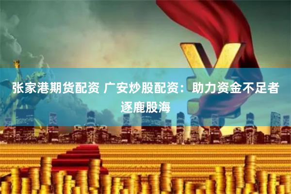 张家港期货配资 广安炒股配资：助力资金不足者逐鹿股海