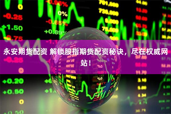 永安期货配资 解锁股指期货配资秘诀，尽在权威网站！