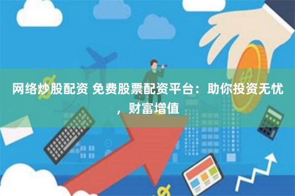 网络炒股配资 免费股票配资平台：助你投资无忧，财富增值