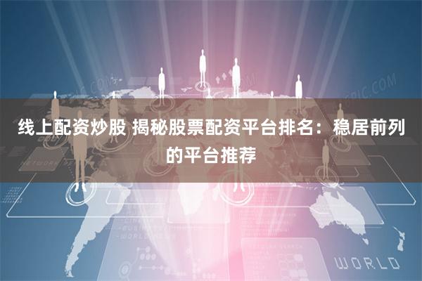 线上配资炒股 揭秘股票配资平台排名：稳居前列的平台推荐